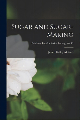 Sugar And Sugar-making; Fieldiana, Popular Series, Botany, No. 13, De Mcnair, James Birtley 1889-1967. Editorial Hassell Street Pr, Tapa Blanda En Inglés