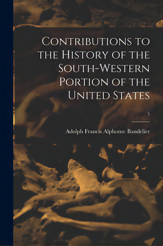 Contributions To The History Of The South-western Portion Of The United States; 5, De Bandelier, Adolph Francis Alphonse 1.. Editorial Legare Street Pr, Tapa Blanda En Inglés