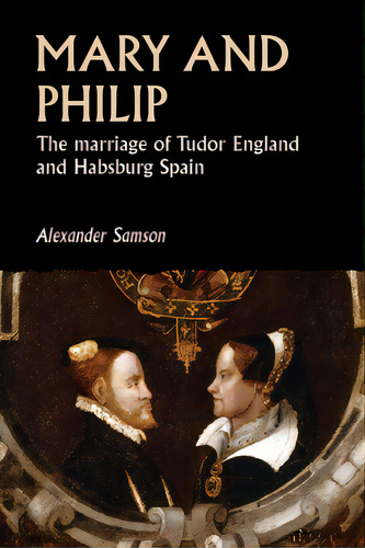 Mary And Philip: The Marriage Of Tudor England And Habsburg Spain, De Samson, Alexander. Editorial Manchester Univ Pr, Tapa Blanda En Inglés