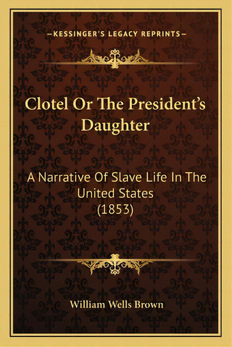 Clotel Or The President's Daughter: A Narrative Of Slave Life In The United States (1853), De Brown, William Wells. Editorial Kessinger Pub Llc, Tapa Blanda En Inglés