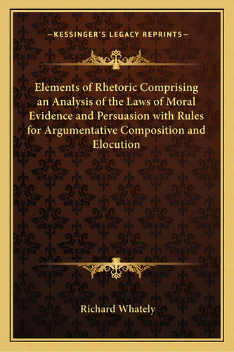 Elements Of Rhetoric Comprising An Analysis Of The Laws Of Moral Evidence And Persuasion With Rul..., De Whately, Richard. Editorial Kessinger Pub Llc, Tapa Blanda En Inglés