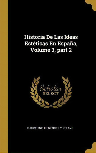 Historia De Las Ideas Esteticas En Espana, Volume 3, Part 2, De Marcelino Menendez Y Pelayo. Editorial Wentworth Press, Tapa Dura En Español