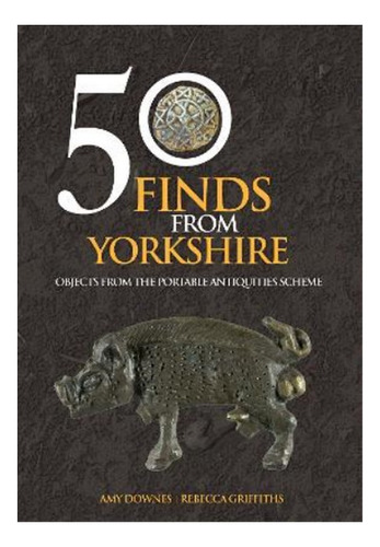 50 Finds From Yorkshire - Rebecca Griffiths, Amy Downes. Eb6