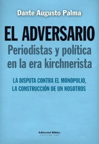 El Adversario  Periodistas Y Politica En La Era Kirchnerista, De Dante Augusto Palma. Editorial Biblos, Tapa Blanda En Español