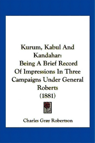 Kurum, Kabul And Kandahar: Being A Brief Record Of Impressions In Three Campaigns Under General R..., De Robertson, Charles Gray. Editorial Kessinger Pub Llc, Tapa Blanda En Inglés