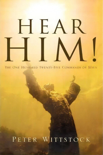 Hear Him! The One Hundred Twenty-five Commands Of Jesus, De Peter Wittstock. Editorial Xulon Press, Tapa Blanda En Inglés