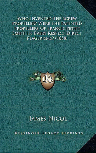 Who Invented The Screw Propeller? Were The Patented Propellers Of Francis Pettit Smith In Every R..., De James Nicol. Editorial Kessinger Publishing, Tapa Dura En Inglés