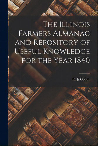 The Illinois Farmers Almanac And Repository Of Useful Knowledge For The Year 1840, De Goudy, R., Jr.. Editorial Legare Street Pr, Tapa Blanda En Inglés