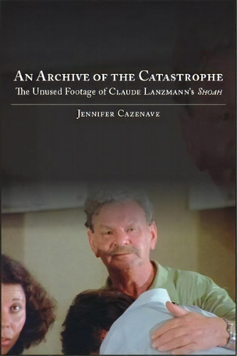 Archive Of The Catastrophe, An : The Unused Footage Of Claude Lanzmann's Shoah, De Jennifer Cazenave. Editorial State University Of New York Press, Tapa Blanda En Inglés