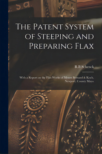 The Patent System Of Steeping And Preparing Flax: With A Report On The Flax Works Of Messrs Berna..., De Schenck, R. B.. Editorial Legare Street Pr, Tapa Blanda En Inglés