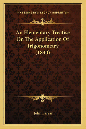 An Elementary Treatise On The Application Of Trigonometry (1840), De Farrar, John. Editorial Kessinger Pub Llc, Tapa Blanda En Inglés
