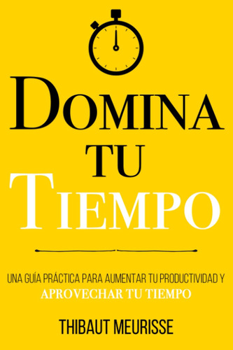 Domina Tu Tiempo: Una Guía Práctica Para Aumentar Tu Prod...