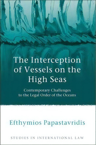 The Interception Of Vessels On The High Seas : Contemporary Challenges To The Legal Order Of The ..., De Efthymios D. Papastavridis. Editorial Bloomsbury Publishing Plc, Tapa Dura En Inglés, 2013