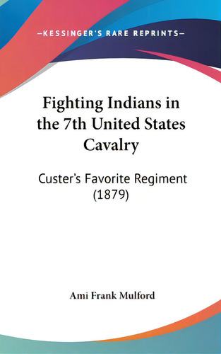 Fighting Indians In The 7th United States Cavalry: Custer's Favorite Regiment (1879), De Mulford, Ami Frank. Editorial Kessinger Pub Llc, Tapa Dura En Inglés