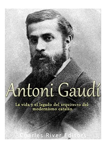 Antoni Gaudi: La Vida Y El Legado Del Arquitecto Del Moderni