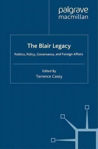 The Blair Legacy : Politics, Policy, Governance, And Foreign Affairs, De T. Casey., Vol. 1. Editorial Palgrave Macmillan, Tapa Blanda En Inglés