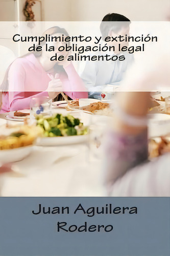 Cumplimiento Y Extincion De La Obligacion Legal De Alimentos, De Juan Aguilera Rodero., Vol. 1. Editorial Createspace Independent Publishing Platform, Tapa Blanda En Español