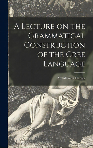 A Lecture On The Grammatical Construction Of The Cree Language, De Hunter, Archdeacon. Editorial Legare Street Pr, Tapa Dura En Inglés