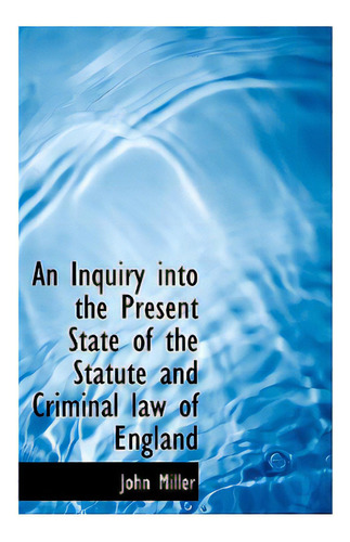 An Inquiry Into The Present State Of The Statute And Criminal Law Of England, De Miller, John., Vol. 1. Editorial Bibliobazaar, Tapa Dura En Inglés