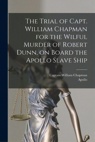 The Trial Of Capt. William Chapman For The Wilful Murder Of Robert Dunn, On Board The Apollo Slav..., De Chapman, William Captain. Editorial Legare Street Pr, Tapa Blanda En Inglés