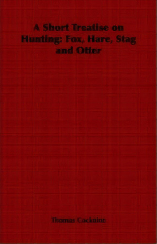 A Short Treatise On Hunting : Fox, Hare, Stag And Otter, De Thomas Cockaine. Editorial Read Books, Tapa Blanda En Inglés