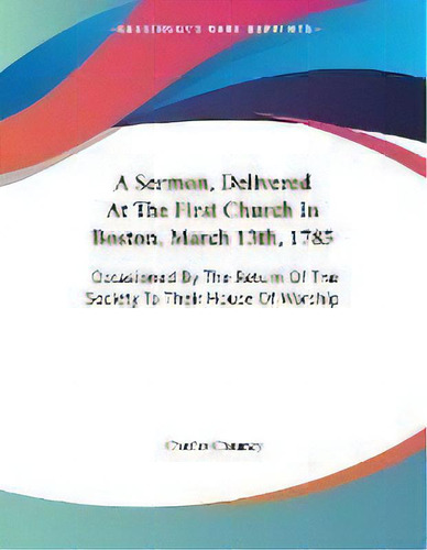 A Sermon, Delivered At The First Church In Boston, March 13th, 1785 : Occasioned By The Return Of..., De Charles Chauncy. Editorial Kessinger Publishing, Tapa Blanda En Inglés