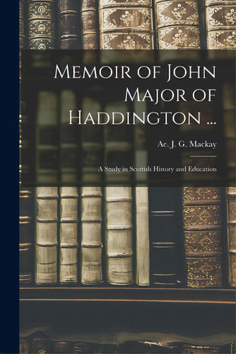 Memoir Of John Major Of Haddington ...: A Study In Scottish History And Education, De Mackay, Ae J. G. (aeneas James Georg. Editorial Legare Street Pr, Tapa Blanda En Inglés