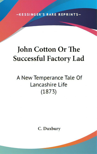 John Cotton Or The Successful Factory Lad: A New Temperance Tale Of Lancashire Life (1873), De Duxbury, C.. Editorial Kessinger Pub Llc, Tapa Dura En Inglés
