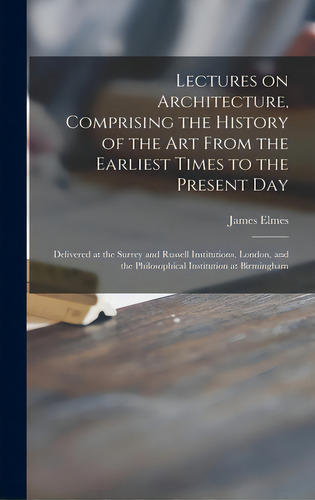 Lectures On Architecture, Comprising The History Of The Art From The Earliest Times To The Presen..., De Elmes, James 1782-1862. Editorial Legare Street Pr, Tapa Dura En Inglés