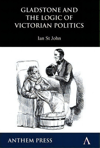 Gladstone And The Logic Of Victorian Politics, De Ian St John. Editorial Anthem Press, Tapa Blanda En Inglés