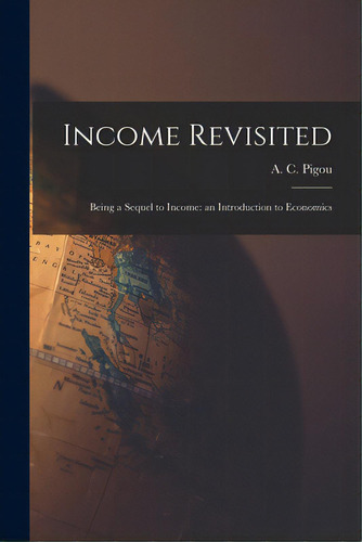 Income Revisited: Being A Sequel To Income: An Introduction To Economics, De Pigou, A. C. (arthur Cecil) 1877-1959. Editorial Hassell Street Pr, Tapa Blanda En Inglés