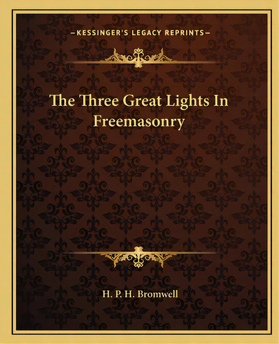 The Three Great Lights In Freemasonry, De Bromwell, H. P. H.. Editorial Kessinger Pub Llc, Tapa Blanda En Inglés