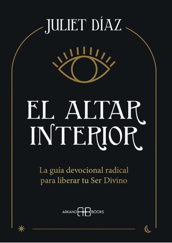 El Altar Interior: La Guía Devocional Radical Para Liberar Tu Ser Divino, De Juliet Diaz., Vol. 1.0. Editorial Arkano Books, Tapa Blanda En Español, 2022