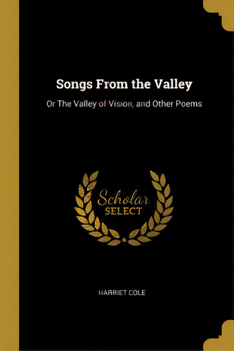 Songs From The Valley: Or The Valley Of Vision, And Other Poems, De Cole, Harriet. Editorial Wentworth Pr, Tapa Blanda En Inglés