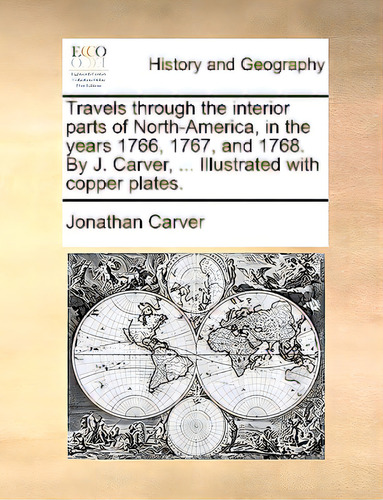 Travels Through The Interior Parts Of North-america, In The Years 1766, 1767, And 1768. By J. Car..., De Carver, Jonathan., Vol. 1. Editorial Gale Ecco Print Ed, Tapa Blanda En Inglés