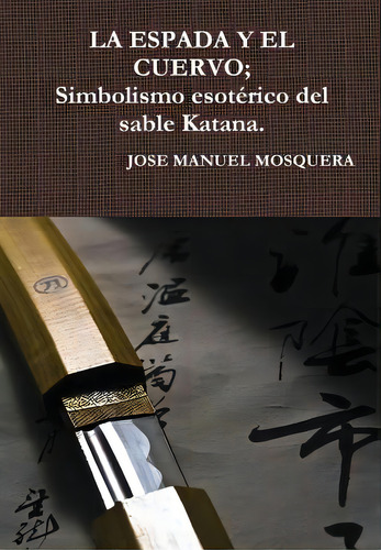 La Espada Y El Cuervo; Simbolismo Esotãâ©rico Del Sable Katana.: Simbolismo Esotérico Del Sable Katana, De Mosquera, Jose Manuel., Vol. 1. Editorial Lulu Pr, Tapa Dura En Español