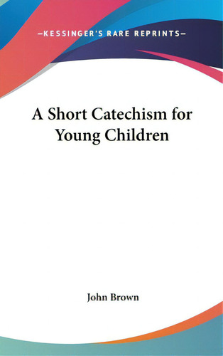 A Short Catechism For Young Children, De Brown, John. Editorial Kessinger Pub Llc, Tapa Dura En Inglés