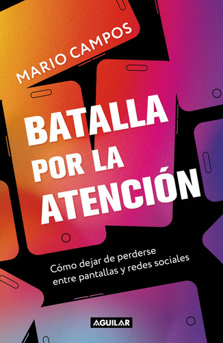 Batalla Por La Atención: Cómo Dejar De Perderse Entre Pantallas Y Redes Sociales, De Mario Campos., Vol. 1.0. Editorial Aguilar, Tapa Blanda, Edición 1.0 En Español, 2024