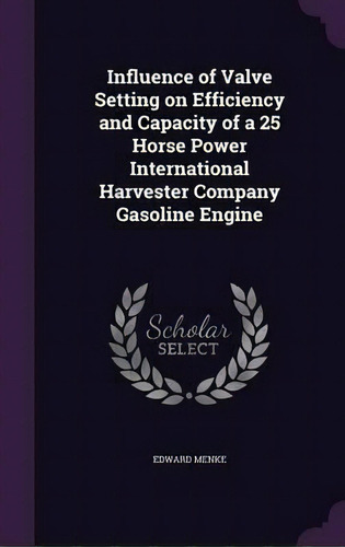 Influence Of Valve Setting On Efficiency And Capacity Of A 25 Horse Power International Harvester..., De Edward Menke. Editorial Palala Press, Tapa Dura En Inglés