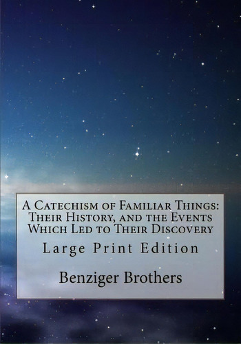 A Catechism Of Familiar Things : Their History, And The Events Which Led To Their Discovery: Larg..., De Benziger Brothers. Editorial Createspace Independent Publishing Platform, Tapa Blanda En Inglés