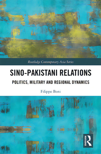 Sino-pakistani Relations: Politics, Military And Regional Dynamics, De Boni, Filippo. Routledge Contemporary Asia Series, Vol. 1. Editorial Routledge, Tapa Dura En Inglés