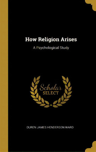 How Religion Arises: A Psychological Study, De James Henderson Ward, Duren. Editorial Wentworth Pr, Tapa Dura En Inglés