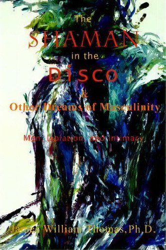 The Shaman In The Disco And Other Dreams Of Masculinity, De James William Thomas. Editorial Iuniverse, Tapa Blanda En Inglés