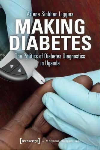 Making Diabetes - The Politics Of Diabetes Diagnostics In Uganda, De Arlena Siobhan Liggins., Vol. 1. Editorial Transcript Verlag, Tapa Blanda En Inglés