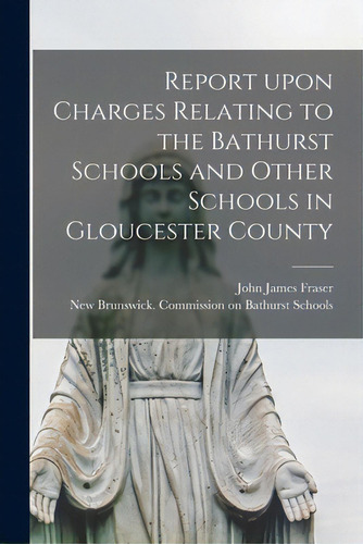 Report Upon Charges Relating To The Bathurst Schools And Other Schools In Gloucester County [micr..., De Fraser, John James 1829-1896., Vol. 1. Editorial Legare Street Pr, Tapa Blanda En Inglés