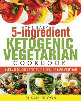 The Easy 5-ingredient Ketogenic Vegetarian Cookbook : Qui...