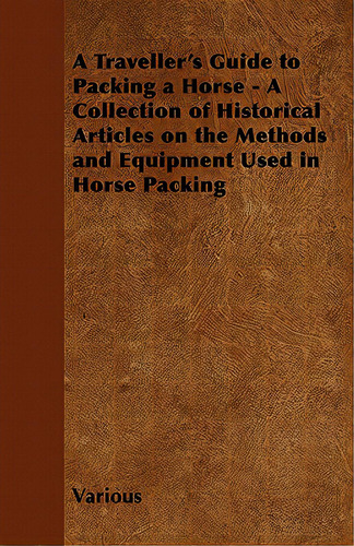 A Traveller's Guide To Packing A Horse - A Collection Of Historical Articles On The Methods And E..., De Various. Editorial Thackeray Pr, Tapa Blanda En Inglés
