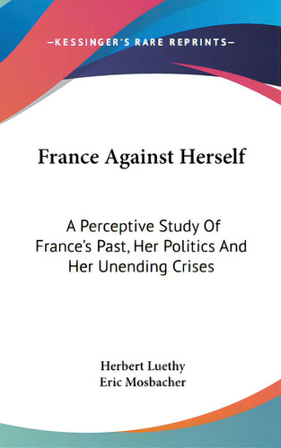 France Against Herself: A Perceptive Study Of France's Past, Her Politics And Her Unending Crises, De Luethy, Herbert. Editorial Kessinger Pub Llc, Tapa Dura En Inglés