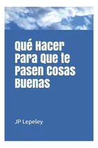 Comprar Libro: Qué Hacer Para Que Te Pasen Cosas Buenas (spanish