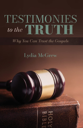 Testimonies To The Truth: Why You Can Trust The Gospels